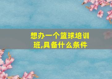 想办一个篮球培训班,具备什么条件