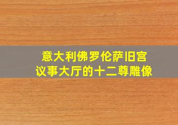 意大利佛罗伦萨旧宫议事大厅的十二尊雕像