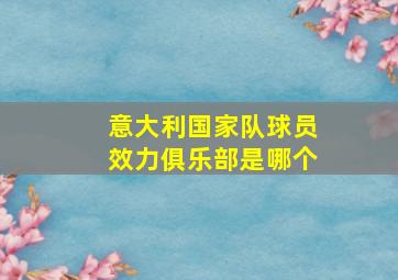 意大利国家队球员效力俱乐部是哪个