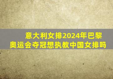 意大利女排2024年巴黎奥运会夺冠想执教中国女排吗