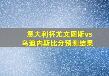 意大利杯尤文图斯vs乌迪内斯比分预测结果