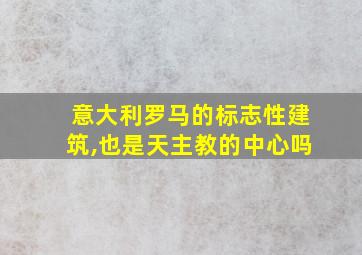 意大利罗马的标志性建筑,也是天主教的中心吗