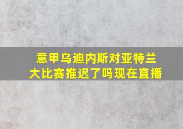 意甲乌迪内斯对亚特兰大比赛推迟了吗现在直播