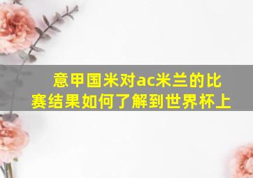 意甲国米对ac米兰的比赛结果如何了解到世界杯上