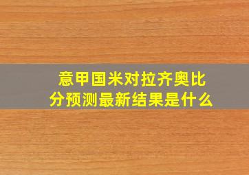 意甲国米对拉齐奥比分预测最新结果是什么