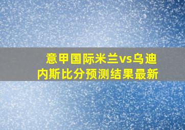 意甲国际米兰vs乌迪内斯比分预测结果最新