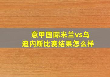 意甲国际米兰vs乌迪内斯比赛结果怎么样