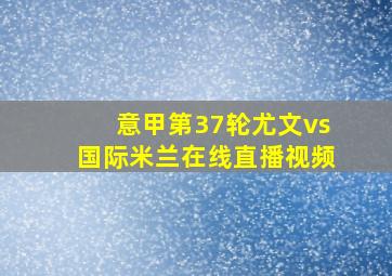 意甲第37轮尤文vs国际米兰在线直播视频