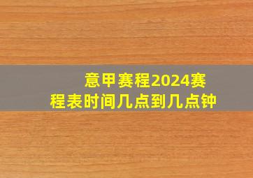 意甲赛程2024赛程表时间几点到几点钟