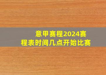 意甲赛程2024赛程表时间几点开始比赛