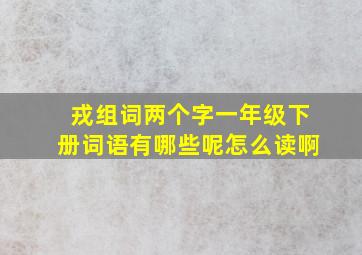 戎组词两个字一年级下册词语有哪些呢怎么读啊