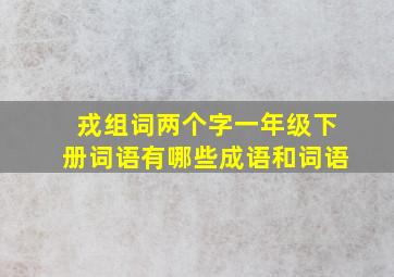 戎组词两个字一年级下册词语有哪些成语和词语