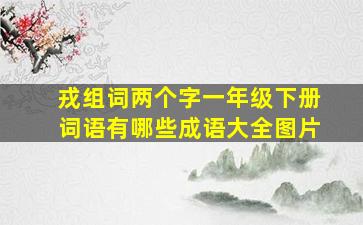 戎组词两个字一年级下册词语有哪些成语大全图片