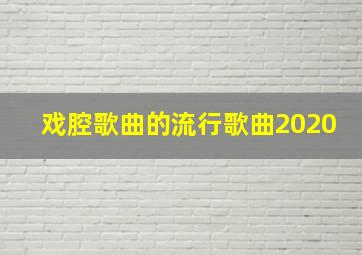 戏腔歌曲的流行歌曲2020