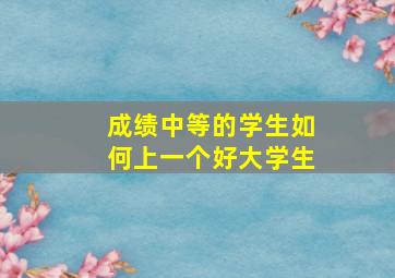 成绩中等的学生如何上一个好大学生