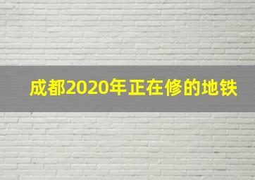 成都2020年正在修的地铁