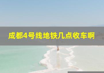 成都4号线地铁几点收车啊