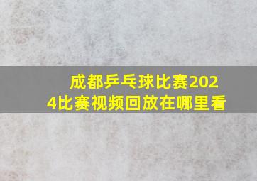 成都乒乓球比赛2024比赛视频回放在哪里看