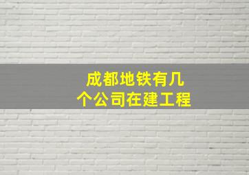 成都地铁有几个公司在建工程