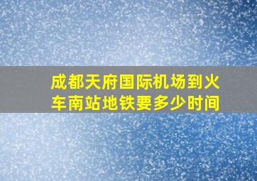 成都天府国际机场到火车南站地铁要多少时间