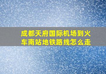 成都天府国际机场到火车南站地铁路线怎么走