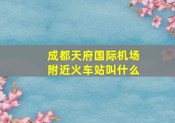 成都天府国际机场附近火车站叫什么