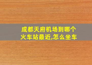 成都天府机场到哪个火车站最近,怎么坐车