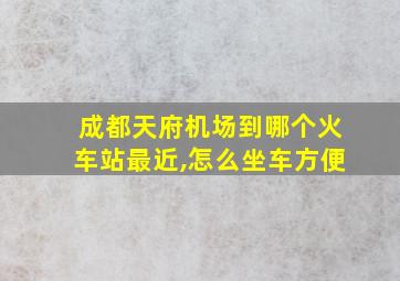 成都天府机场到哪个火车站最近,怎么坐车方便