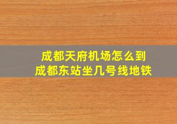 成都天府机场怎么到成都东站坐几号线地铁