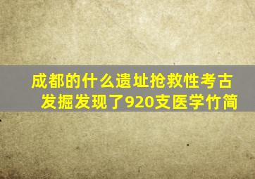 成都的什么遗址抢救性考古发掘发现了920支医学竹简