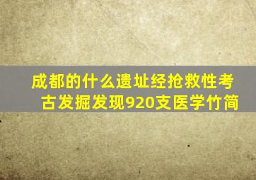 成都的什么遗址经抢救性考古发掘发现920支医学竹简