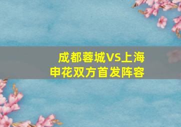 成都蓉城VS上海申花双方首发阵容