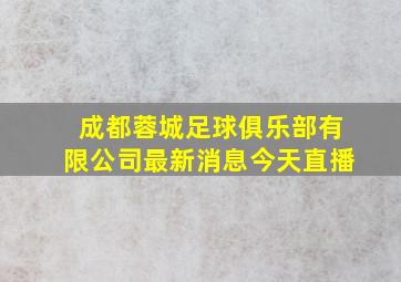 成都蓉城足球俱乐部有限公司最新消息今天直播