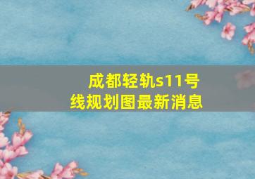 成都轻轨s11号线规划图最新消息