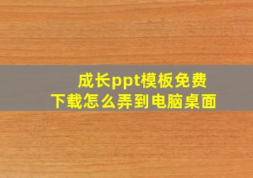 成长ppt模板免费下载怎么弄到电脑桌面