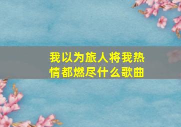 我以为旅人将我热情都燃尽什么歌曲