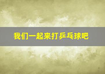 我们一起来打乒乓球吧