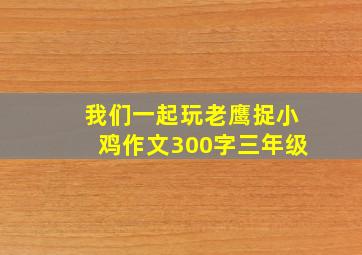 我们一起玩老鹰捉小鸡作文300字三年级