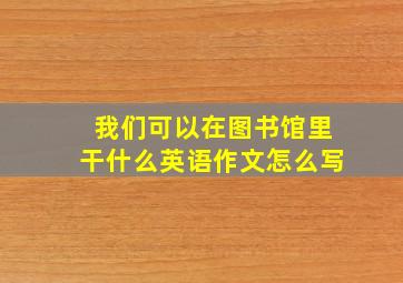 我们可以在图书馆里干什么英语作文怎么写