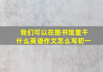 我们可以在图书馆里干什么英语作文怎么写初一