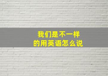 我们是不一样的用英语怎么说