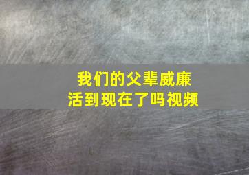 我们的父辈威廉活到现在了吗视频