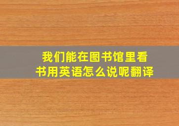 我们能在图书馆里看书用英语怎么说呢翻译