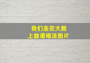 我们走在大路上曲谱唱法图片