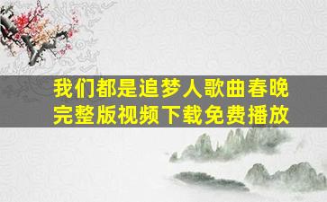 我们都是追梦人歌曲春晚完整版视频下载免费播放