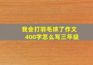 我会打羽毛球了作文400字怎么写三年级