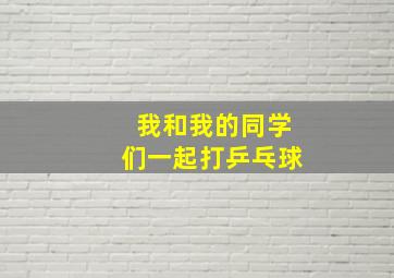 我和我的同学们一起打乒乓球