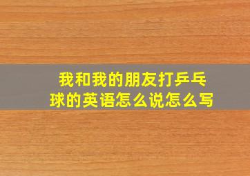 我和我的朋友打乒乓球的英语怎么说怎么写