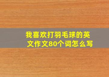 我喜欢打羽毛球的英文作文80个词怎么写