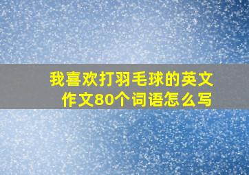 我喜欢打羽毛球的英文作文80个词语怎么写